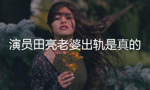 明娜回应老婆离婚的吗田亮演员杨一事是真出轨出轨