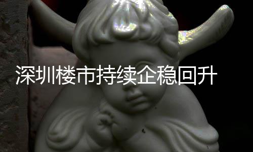 回升宅累楼市来住来新高套，月以一年深圳持续创近计成交近企稳